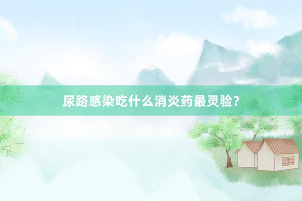 尿路感染吃什么消炎药最灵验？